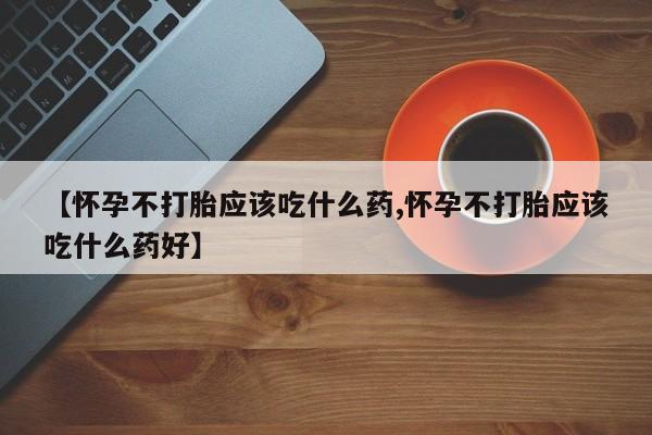 米非司酮片在线购微信【怀孕不打胎应该吃什么药,怀孕不打胎应该吃什么药好】