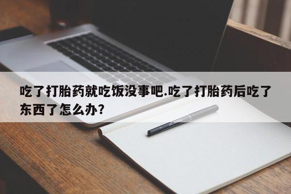 米非司酮片在线购微信吃了打胎药就吃饭没事吧.吃了打胎药后吃了东西了怎么办？
