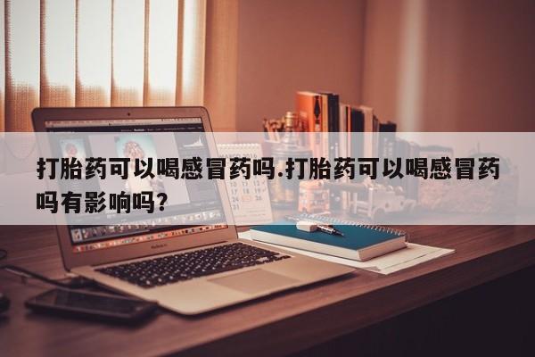米非司酮片在线购微信打胎药可以喝感冒药吗.打胎药可以喝感冒药吗有影响吗？