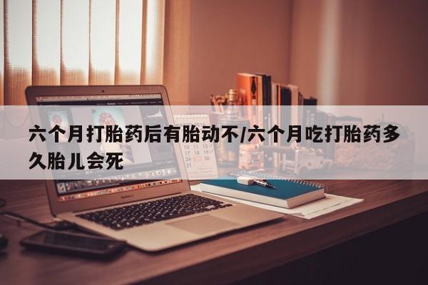 米非司酮片在线购微信六个月打胎药后有胎动不/六个月吃打胎药多久胎儿会死