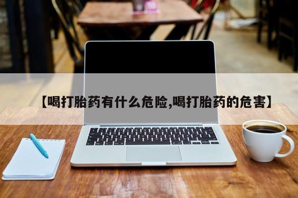 米非司酮片在线购微信【喝打胎药有什么危险,喝打胎药的危害】