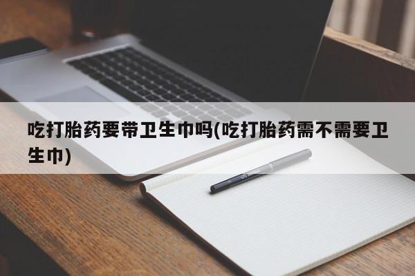 米非司酮片在线购微信吃打胎药要带卫生巾吗(吃打胎药需不需要卫生巾)