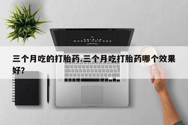 米非司酮片在线购微信三个月吃的打胎药.三个月吃打胎药哪个效果好？