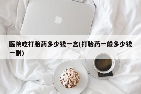 米非司酮片在线购微信医院吃打胎药多少钱一盒(打胎药一般多少钱一副)