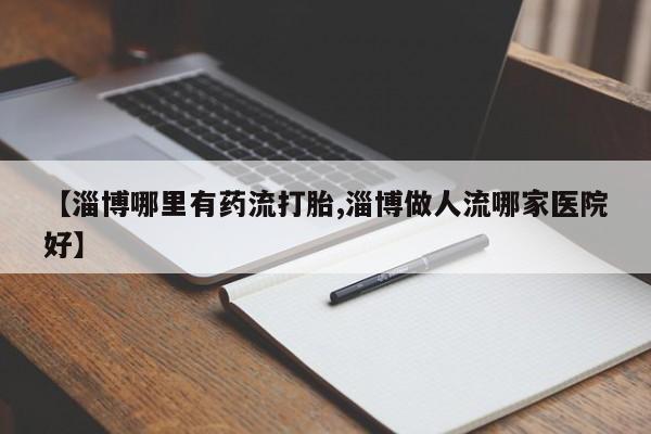 米非司酮片在线购微信【淄博哪里有药流打胎,淄博做人流哪家医院好】
