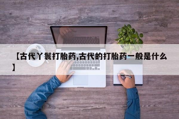 米非司酮片在线购微信【古代丫鬟打胎药,古代的打胎药一般是什么】