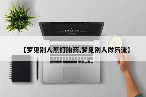 米非司酮片在线购微信【梦见别人煎打胎药,梦见别人做药流】