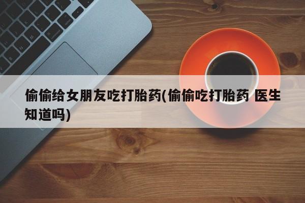 米非司酮片在线购微信偷偷给女朋友吃打胎药(偷偷吃打胎药 医生知道吗)