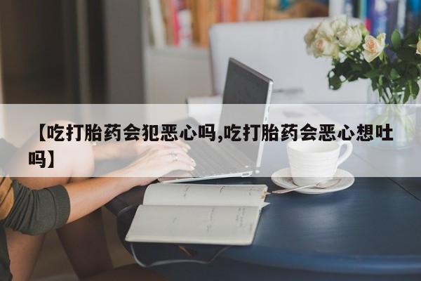 米非司酮片在线购微信【吃打胎药会犯恶心吗,吃打胎药会恶心想吐吗】