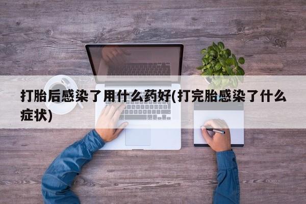 米非司酮片在线购微信打胎后感染了用什么药好(打完胎感染了什么症状)