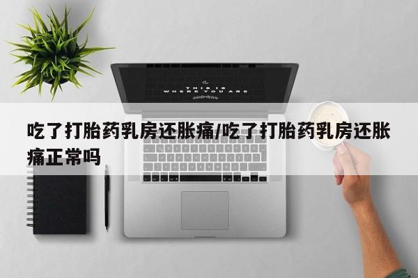米非司酮片在线购微信吃了打胎药乳房还胀痛/吃了打胎药乳房还胀痛正常吗