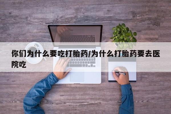 米非司酮片在线购微信你们为什么要吃打胎药/为什么打胎药要去医院吃