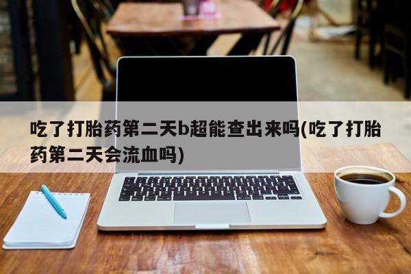 米非司酮片在线购微信吃了打胎药第二天b超能查出来吗(吃了打胎药第二天会流血吗)