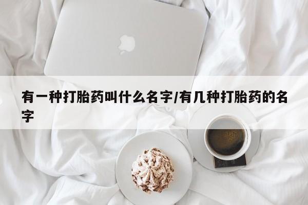 米非司酮片在线购微信有一种打胎药叫什么名字/有几种打胎药的名字