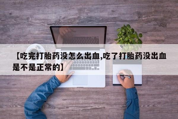 米非司酮片在线购微信【吃完打胎药没怎么出血,吃了打胎药没出血是不是正常的】