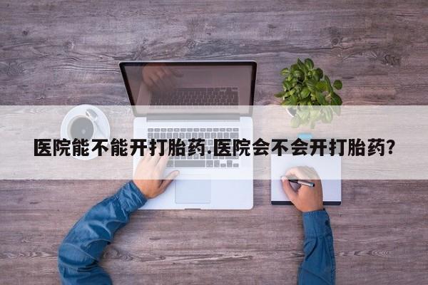 米非司酮片在线购微信医院能不能开打胎药.医院会不会开打胎药？