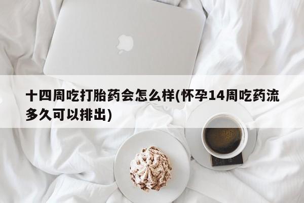 米非司酮片在线购微信十四周吃打胎药会怎么样(怀孕14周吃药流多久可以排出)