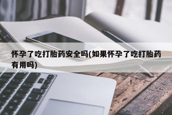 米非司酮片在线购微信怀孕了吃打胎药安全吗(如果怀孕了吃打胎药有用吗)