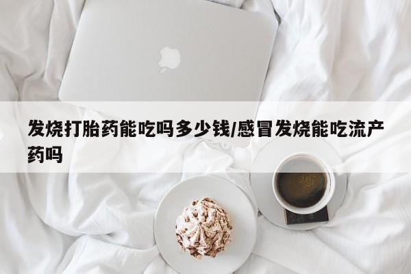 米非司酮片在线购微信发烧打胎药能吃吗多少钱/感冒发烧能吃流产药吗