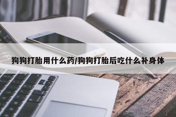 米非司酮片在线购微信狗狗打胎用什么药/狗狗打胎后吃什么补身体