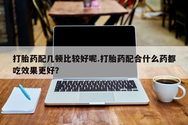 米非司酮片在线购微信打胎药配几顿比较好呢.打胎药配合什么药都吃效果更好？