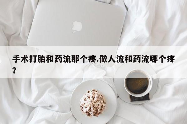 米非司酮片在线购微信手术打胎和药流那个疼.做人流和药流哪个疼？