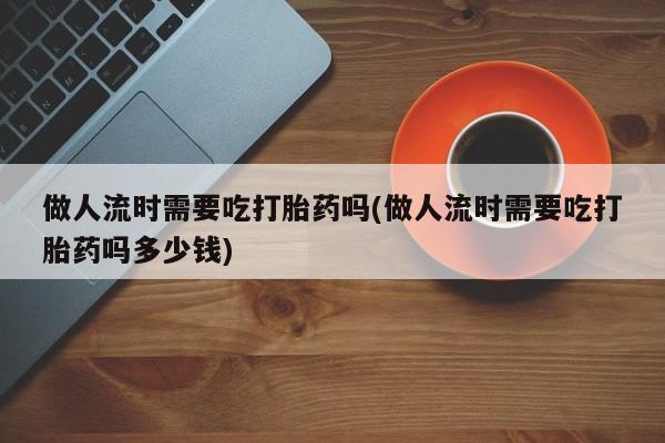 米非司酮片在线购微信做人流时需要吃打胎药吗(做人流时需要吃打胎药吗多少钱)