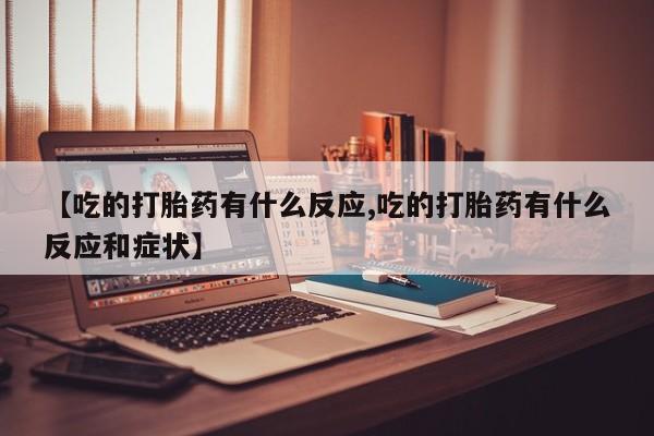米非司酮片在线购微信【吃的打胎药有什么反应,吃的打胎药有什么反应和症状】