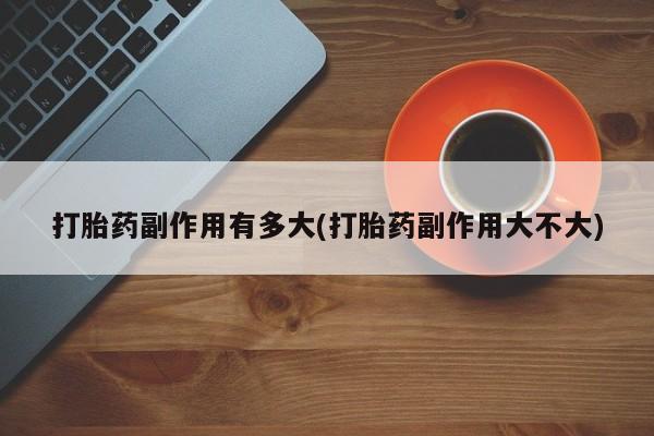 米非司酮片在线购微信打胎药副作用有多大(打胎药副作用大不大)