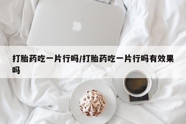 米非司酮片在线购微信打胎药吃一片行吗/打胎药吃一片行吗有效果吗