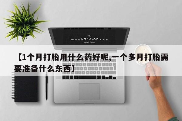 米非司酮片在线购微信【1个月打胎用什么药好呢,一个多月打胎需要准备什么东西】