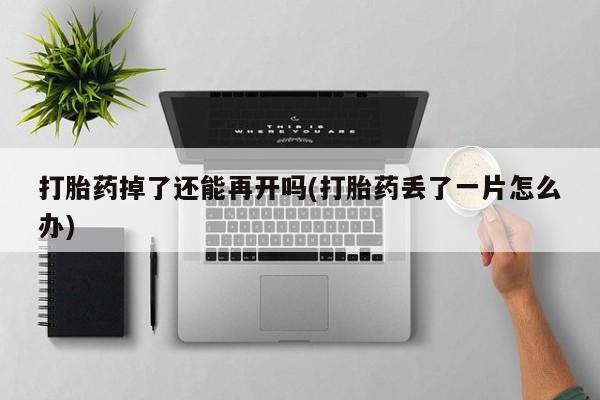 米非司酮片在线购微信打胎药掉了还能再开吗(打胎药丢了一片怎么办)
