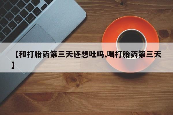 米非司酮片在线购微信【和打胎药第三天还想吐吗,喝打胎药第三天】
