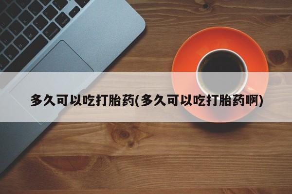 米非司酮片在线购微信多久可以吃打胎药(多久可以吃打胎药啊)