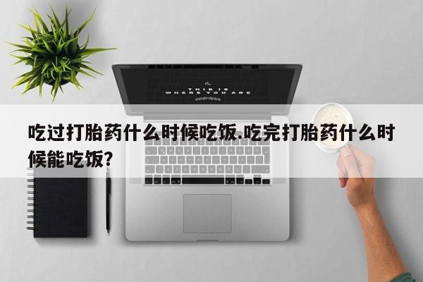 米非司酮片在线购微信吃过打胎药什么时候吃饭.吃完打胎药什么时候能吃饭？