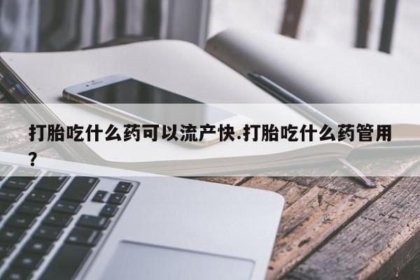 米非司酮片在线购微信打胎吃什么药可以流产快.打胎吃什么药管用？