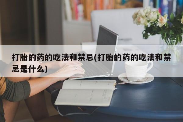 米非司酮片在线购微信打胎的药的吃法和禁忌(打胎的药的吃法和禁忌是什么)