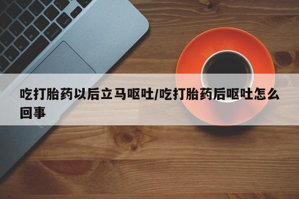 米非司酮片在线购微信吃打胎药以后立马呕吐/吃打胎药后呕吐怎么回事
