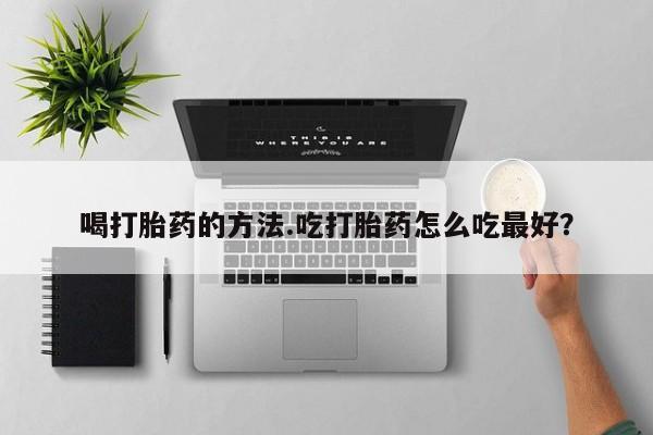 米非司酮片在线购微信喝打胎药的方法.吃打胎药怎么吃最好？