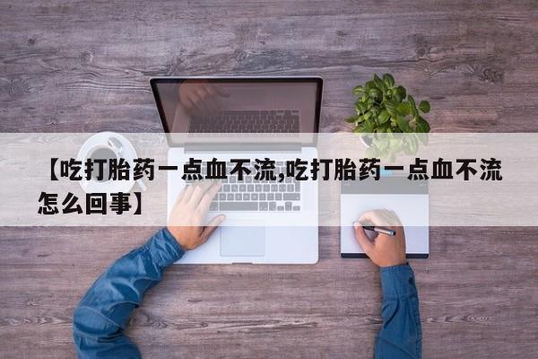 米非司酮片在线购微信【吃打胎药一点血不流,吃打胎药一点血不流怎么回事】