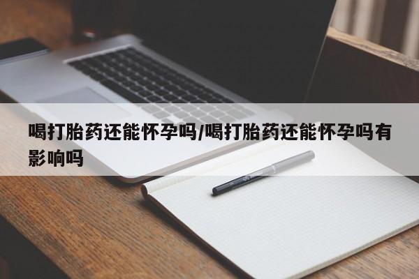 米非司酮片在线购微信喝打胎药还能怀孕吗/喝打胎药还能怀孕吗有影响吗