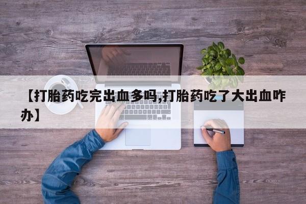 米非司酮片在线购微信【打胎药吃完出血多吗,打胎药吃了大出血咋办】