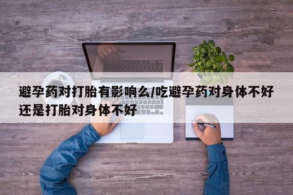 米非司酮片在线购微信避孕药对打胎有影响么/吃避孕药对身体不好还是打胎对身体不好