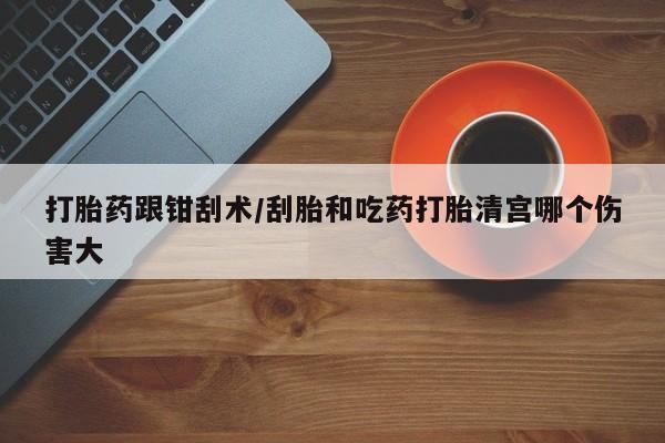 米非司酮片在线购微信打胎药跟钳刮术/刮胎和吃药打胎清宫哪个伤害大