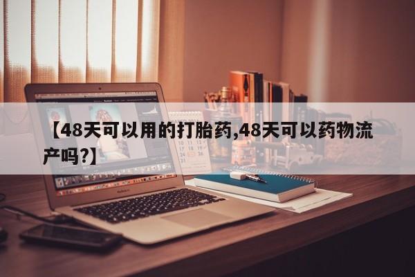 米非司酮片在线购微信【48天可以用的打胎药,48天可以药物流产吗?】
