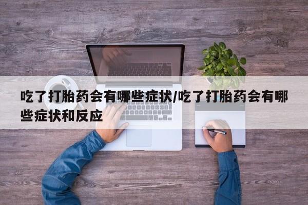 米非司酮片在线购微信吃了打胎药会有哪些症状/吃了打胎药会有哪些症状和反应