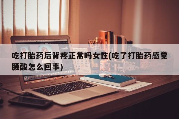 米非司酮片在线购微信吃打胎药后背疼正常吗女性(吃了打胎药感觉腰酸怎么回事)