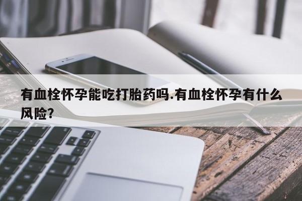 米非司酮片在线购微信有血栓怀孕能吃打胎药吗.有血栓怀孕有什么风险？