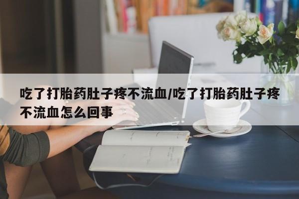 米非司酮片在线购微信吃了打胎药肚子疼不流血/吃了打胎药肚子疼不流血怎么回事