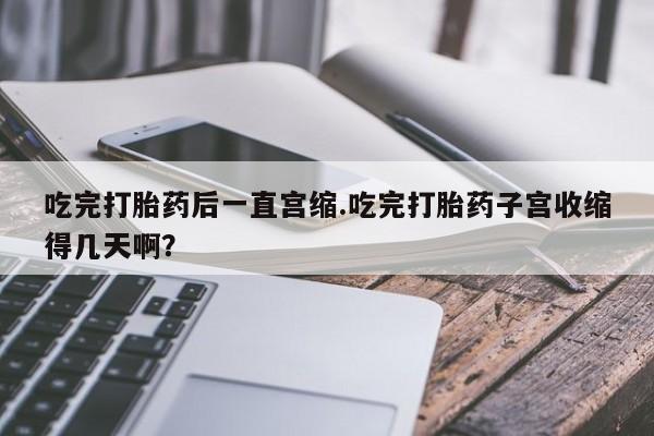 米非司酮片在线购微信吃完打胎药后一直宫缩.吃完打胎药子宫收缩得几天啊？